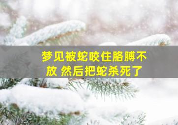 梦见被蛇咬住胳膊不放 然后把蛇杀死了